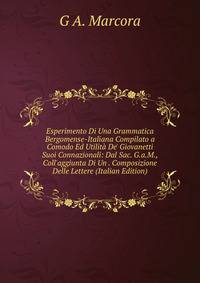Esperimento Di Una Grammatica Bergomense-Italiana Compilato a Comodo Ed Utilit? De' Giovanetti Suoi Connazionali: Dal Sac. G.a.M., Coll'aggiunta Di Un . Composizione Delle Lettere (Italian Edition)