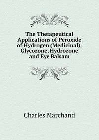 The Therapeutical Applications of Peroxide of Hydrogen (Medicinal), Glycozone, Hydrozone and Eye Balsam