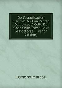 De L'autorisation Maritale Au Xiiie Si?cle Compar?e ? Celle Du Code Civil: Th?se Pour Le Doctorat . (French Edition)