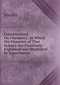 Conversations On Chemistry: In Which the Elements of That Science Are Familiarly Explained and Illustrated by Experiments