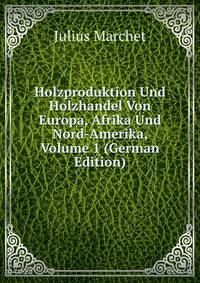 Holzproduktion Und Holzhandel Von Europa, Afrika Und Nord-Amerika, Volume 1 (German Edition)