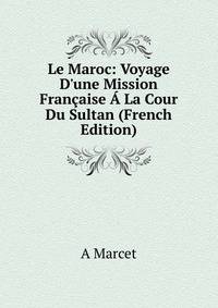 Le Maroc: Voyage D'une Mission Fran?aise ? La Cour Du Sultan (French Edition)