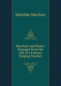 Marchesi and Music: Passages from the Life of a Famous Singing Teacher
