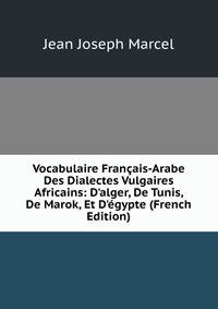 Vocabulaire Fran?ais-Arabe Des Dialectes Vulgaires Africains: D'alger, De Tunis, De Marok, Et D'?gypte (French Edition)