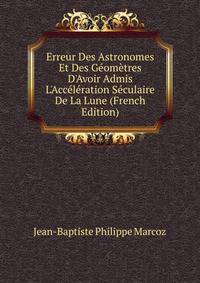 Erreur Des Astronomes Et Des G?om?tres D'Avoir Admis L'Acc?l?ration S?culaire De La Lune (French Edition)
