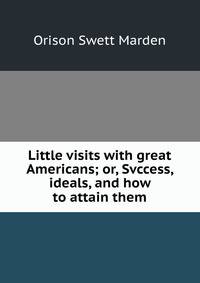 Little visits with great Americans; or, Svccess, ideals, and how to attain them