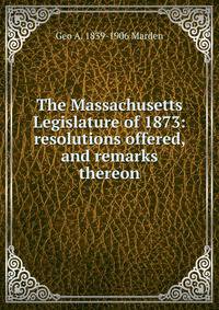 The Massachusetts Legislature of 1873: resolutions offered, and remarks thereon