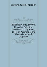 Billiards: Game, 500 Up, Played at Brighton, On the 18Th of January, 1844, an Account of the Above Game, with Diagrams