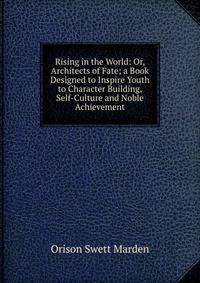 Rising in the World: Or, Architects of Fate; a Book Designed to Inspire Youth to Character Building, Self-Culture and Noble Achievement