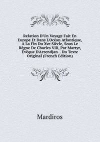 Relation D'Un Voyage Fait En Europe Et Dans L'Oc?an Atlantique, ? La Fin Du Xve Si?cle, Sous Le R?gne De Charles Viii, Par Martyr, ?v?que D'Arzendjan. . Du Texte Original (French Edition)