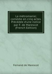 La m?tromanie; com?die en cinq actes. Pr?c?d?e d'une notice par F. de Marescot (French Edition)