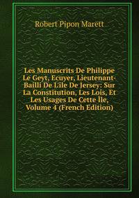 Les Manuscrits De Philippe Le Geyt, Ecuyer, Lieutenant-Bailli De L'?le De Jersey: Sur La Constitution, Les Lois, Et Les Usages De Cette ?le, Volume 4 (French Edition)