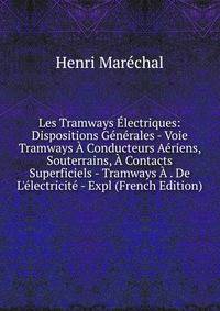 Les Tramways ?lectriques: Dispositions G?n?rales - Voie Tramways ? Conducteurs A?riens, Souterrains, ? Contacts Superficiels - Tramways ? . De L'?lectricit? - Expl (French Edition)