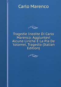 Tragedie Inedite Di Carlo Marenco: Aggiuntevi Alcune Liriche E La Pia De 'tolomei, Tragedia (Italian Edition)
