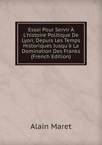 Essai Pour Servir ? L'histoire Politique De Lyon, Depuis Les Temps Historiques Jusqu'? La Domination Des Franks (French Edition)
