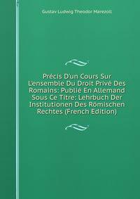 Pr?cis D'un Cours Sur L'ensemble Du Droit Priv? Des Romains: Publi? En Allemand Sous Ce Titre: Lehrbuch Der Institutionen Des R?mischen Rechtes (French Edition)