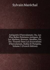 Antiquit?s D'herculanum; Ou, Les Plus Belles Peintures Antiques, Et Les Marbres, Bronzes, Meubles, Etc. Etc: Trouv?s Dans Les Excavations D'herculanum, Stabia Et Pompe?a, Volume 5 (French Edition)