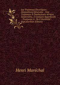 Les Tramways ?lectriques: Dispositions G?n?rales - Voie Tramways ? Conducteurs A?riens, Souterrains, ? Contacts Superficiels - Tramways ? . De L'?lectricit? - Expl (German Edition)