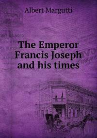 The Emperor Francis Joseph and his times