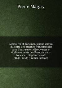 M?moires et documents pour servir? l'histoire des origines francaises des pays d'outre-mer: d?couvertes et ?tablissements des Francais dans l'ouest et . Septentrionale (1614-1754) (French Edition)