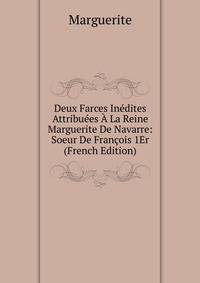 Deux Farces Inedites Attribuees A La Reine Marguerite De Navarre: Soeur De Francois 1Er (French Edition)