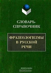 Фразеологизмы в русской речи. Словарь-справочник