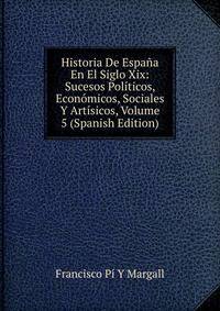Historia De Espana En El Siglo Xix: Sucesos Politicos, Economicos, Sociales Y Artisicos, Volume 5 (Spanish Edition)