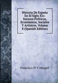 Historia De Espana En El Siglo Xix: Sucesos Politicos, Economicos, Sociales Y Artisicos, Volume 8 (Spanish Edition)