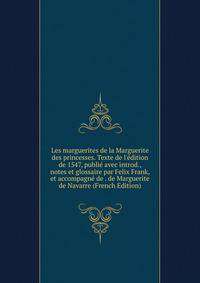Les marguerites de la Marguerite des princesses. Texte de l'?dition de 1547, publi? avec introd., notes et glossaire par Felix Frank, et accompagn? de . de Marguerite de Navarre (French Edition)