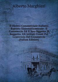 Il Diritto Commerciale Italiano Esposto Sistematicamente: Il Commercio Ed Il Suo Oggetto. Il Soggetto. Gli Istituti Creati Per L'esercizio Del Commercio (Italian Edition)