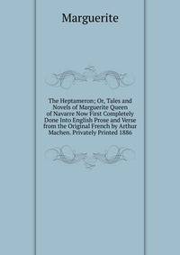 The Heptameron; Or, Tales and Novels of Marguerite Queen of Navarre Now First Completely Done Into English Prose and Verse from the Original French by Arthur Machen. Privately Printed 1886