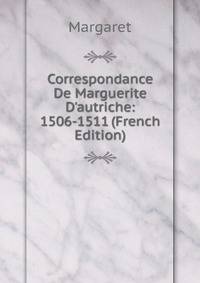 Correspondance De Marguerite D'autriche: 1506-1511 (French Edition)