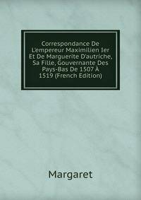 Correspondance De L'empereur Maximilien Ier Et De Marguerite D'autriche, Sa Fille, Gouvernante Des Pays-Bas De 1507 ? 1519 (French Edition)