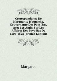 Correspondance De Marguerite D'autriche, Gouvernante Des Pays-Bas, Avec Ses Amis: Sur Les Affaires Des Pays-Bas De 1506-1528 (French Edition)