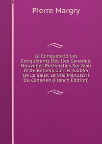 La Conquete Et Les Conquerants Des Iles Canaries: Nouvelles Recherches Sur Jean IV De Bethencourt Et Gadifer De La Salle; Le Vrai Manuscrit Du Canarien (French Edition)