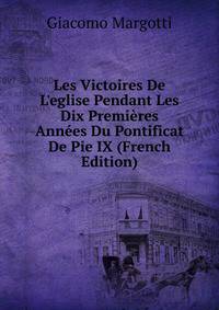 Les Victoires De L'eglise Pendant Les Dix Premi?res Ann?es Du Pontificat De Pie IX (French Edition)