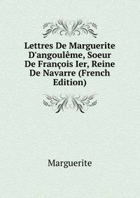 Lettres De Marguerite D'angoul?me, Soeur De Fran?ois Ier, Reine De Navarre (French Edition)