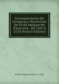 Correspondance De L'empereur Maximilien Ier Et De Marguerite D'autriche . De 1507 ? 1519 (French Edition)