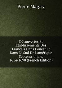 D?couvertes Et ?tablissements Des Fran?ais Dans L'ouest Et Dans Le Sud De L'am?rique Septentrionale, 1614-1698 (French Edition)