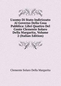 L'uomo Di Stato Indirizzato Al Governo Della Cosa Pubblica: Libri Quattro Del Conte Clemente Solaro Della Margarita, Volume 2 (Italian Edition)