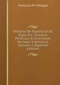 Historia De Espana En El Siglo Xix: Sucesos Politicos, Economicos, Sociales Y Artisicos, Volume 2 (Spanish Edition)