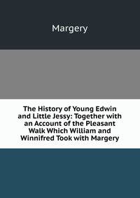 The History of Young Edwin and Little Jessy: Together with an Account of the Pleasant Walk Which William and Winnifred Took with Margery