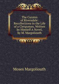 The Curates of Riversdale: Recollections in the Life of a Clergyman, Written by Himself A Novel, by M. Margoliouth.