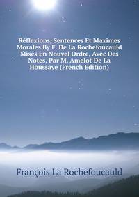 Reflexions, Sentences Et Maximes Morales By F. De La Rochefoucauld Mises En Nouvel Ordre, Avec Des Notes, Par M. Amelot De La Houssaye (French Edition)