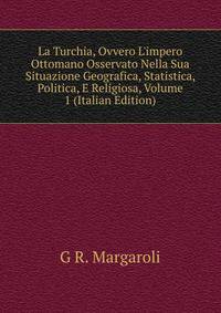 La Turchia, Ovvero L'impero Ottomano Osservato Nella Sua Situazione Geografica, Statistica, Politica, E Religiosa, Volume 1 (Italian Edition)