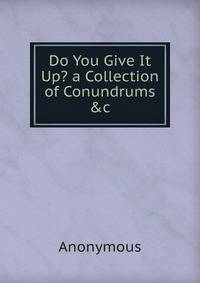 Do You Give It Up? a Collection of Conundrums &amp;c