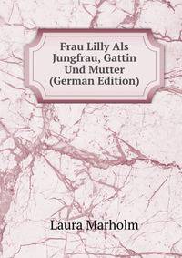 Frau Lilly Als Jungfrau, Gattin Und Mutter (German Edition)