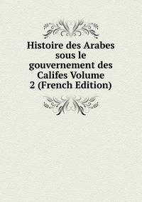 Histoire des Arabes sous le gouvernement des Califes Volume 2 (French Edition)