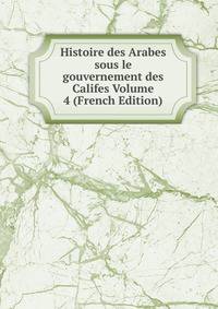 Histoire des Arabes sous le gouvernement des Califes Volume 4 (French Edition)