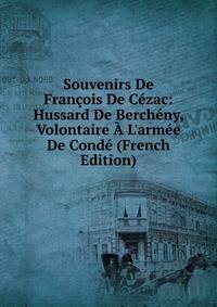 Souvenirs De Fran?ois De C?zac: Hussard De Berch?ny, Volontaire ? L'arm?e De Cond? (French Edition)